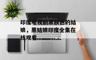 印度电视剧黑肤色的姑娘，黑姑娘印度全集在线观看