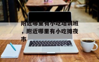 附近哪里有小吃培训班，附近哪里有小吃摊夜市