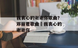 我衷心的谢谢你歌曲？邓丽君歌曲巜我衷心的谢谢你
