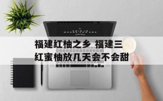福建红柚之乡 福建三红蜜柚放几天会不会甜