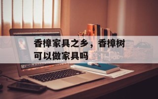 香樟家具之乡，香樟树可以做家具吗
