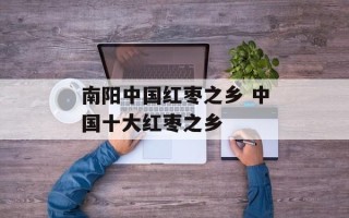 南阳中国红枣之乡 中国十大红枣之乡