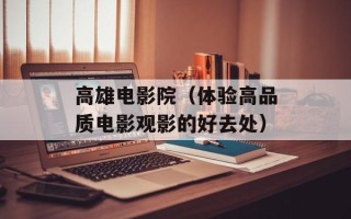 高雄电影院（体验高品质电影观影的好去处）