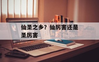 仙圣之乡？仙厉害还是圣厉害