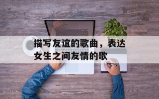 描写友谊的歌曲，表达女生之间友情的歌