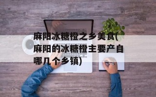 麻阳冰糖橙之乡美食(麻阳的冰糖橙主要产自哪几个乡镇)
