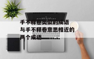 手不释卷类似的成语 与手不释卷意思相近的两个成语