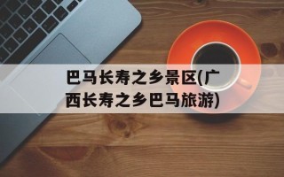巴马长寿之乡景区(广西长寿之乡巴马旅游)
