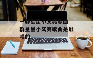 一群星星小又亮歌曲 群星星小又亮歌曲是谁唱的