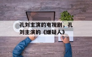 孔刘主演的电视剧，孔刘主演的《嫌疑人》