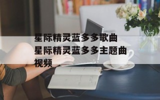 星际精灵蓝多多歌曲 星际精灵蓝多多主题曲视频