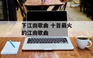 下江南歌曲 十首最火的江南歌曲