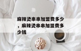 麻辣烫串串加盟费多少，麻辣烫串串加盟费多少钱
