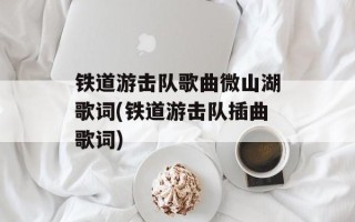 铁道游击队歌曲微山湖歌词(铁道游击队插曲歌词)