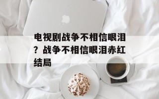 电视剧战争不相信眼泪？战争不相信眼泪赤红结局