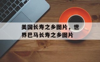 美国长寿之乡图片，世界巴马长寿之乡图片
