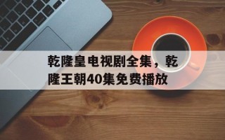 乾隆皇电视剧全集，乾隆王朝40集免费播放