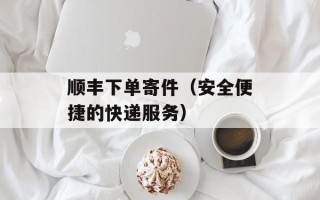 顺丰下单寄件（安全便捷的快递服务）
