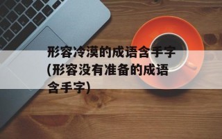 形容冷漠的成语含手字(形容没有准备的成语含手字)