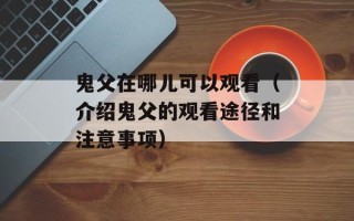 鬼父在哪儿可以观看（介绍鬼父的观看途径和注意事项）