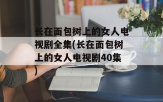 长在面包树上的女人电视剧全集(长在面包树上的女人电视剧40集)