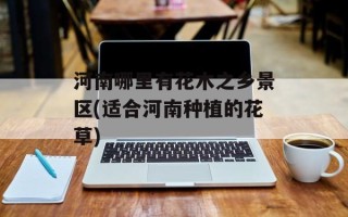 河南哪里有花木之乡景区(适合河南种植的花草)