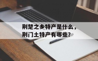 荆楚之乡特产是什么，荆门土特产有哪些？