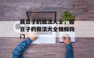 酱豆子的做法大全，酱豆子的做法大全视频窍门