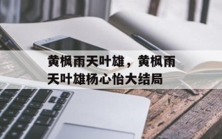 黄枫雨天叶雄，黄枫雨天叶雄杨心怡大结局