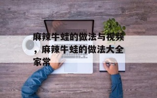 麻辣牛蛙的做法与视频，麻辣牛蛙的做法大全家常