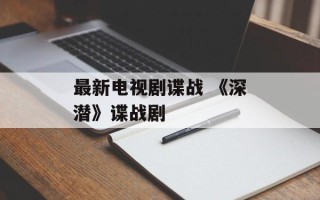 最新电视剧谍战 《深潜》谍战剧