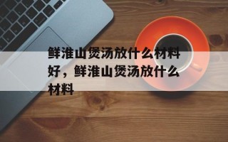鲜淮山煲汤放什么材料好，鲜淮山煲汤放什么材料