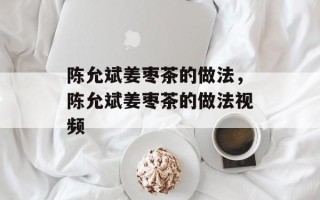 陈允斌姜枣茶的做法，陈允斌姜枣茶的做法视频