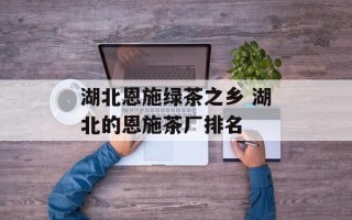 湖北恩施绿茶之乡 湖北的恩施茶厂排名