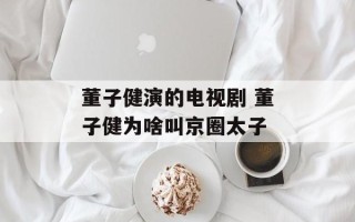 董子健演的电视剧 董子健为啥叫京圈太子