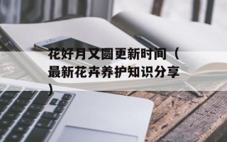 花好月又圆更新时间（最新花卉养护知识分享）