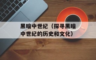 黑暗中世纪（探寻黑暗中世纪的历史和文化）