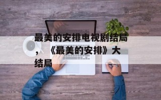 最美的安排电视剧结局， 《最美的安排》大结局