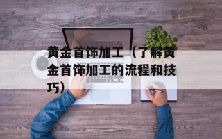 黄金首饰加工（了解黄金首饰加工的流程和技巧）