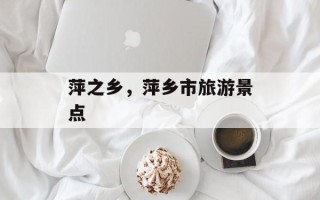 萍之乡，萍乡市旅游景点