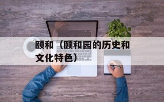 颐和（颐和园的历史和文化特色）