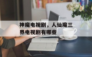 神魔电视剧，人仙魔三界电视剧有哪些