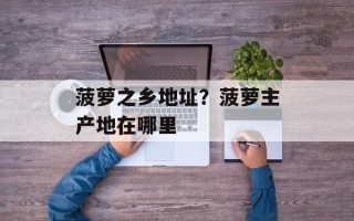 菠萝之乡地址？菠萝主产地在哪里