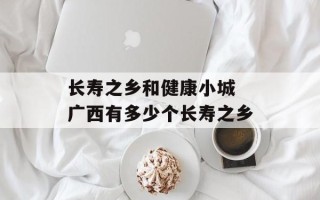 长寿之乡和健康小城 广西有多少个长寿之乡
