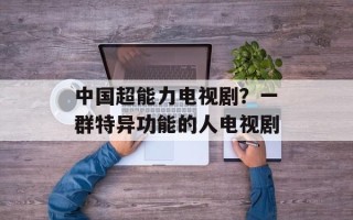 中国超能力电视剧？一群特异功能的人电视剧