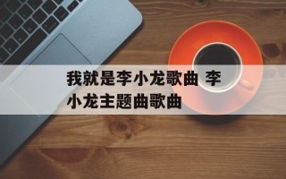 我就是李小龙歌曲 李小龙主题曲歌曲