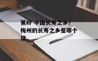 蕉岭 中国长寿之乡？梅州的长寿之乡是哪个镇