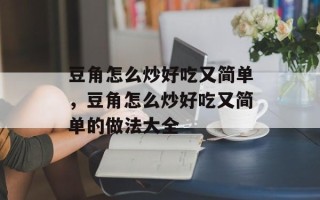 豆角怎么炒好吃又简单，豆角怎么炒好吃又简单的做法大全