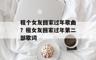 租个女友回家过年歌曲？租女友回家过年第二部歌词