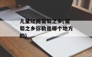儿童绘画葡萄之乡(葡萄之乡弥勒是哪个地方的)